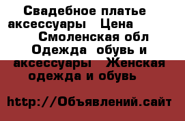 Свадебное платье   аксессуары › Цена ­ 10 000 - Смоленская обл. Одежда, обувь и аксессуары » Женская одежда и обувь   